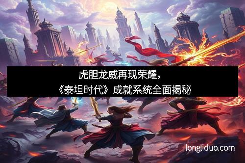 虎胆龙威再现荣耀，《泰坦时代》成就系统全面揭秘