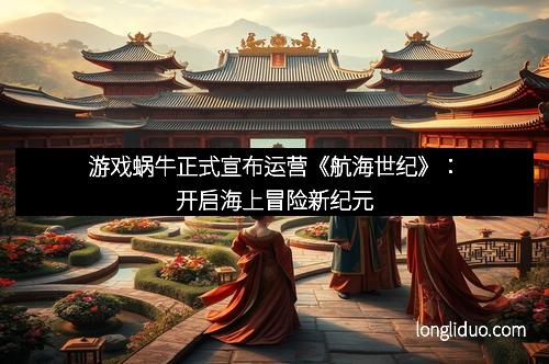游戏蜗牛正式宣布运营《航海世纪》：开启海上冒险新纪元