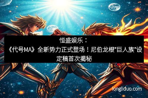 恒盛娱乐：《代号MA》全新势力正式登场！尼伯龙根“巨人族”设定稿首次揭秘