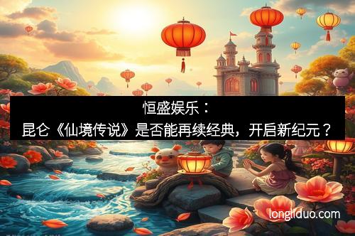 恒盛娱乐：昆仑《仙境传说》是否能再续经典，开启新纪元？