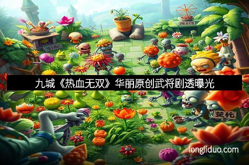 九城《热血无双》华丽原创武将剧透曝光